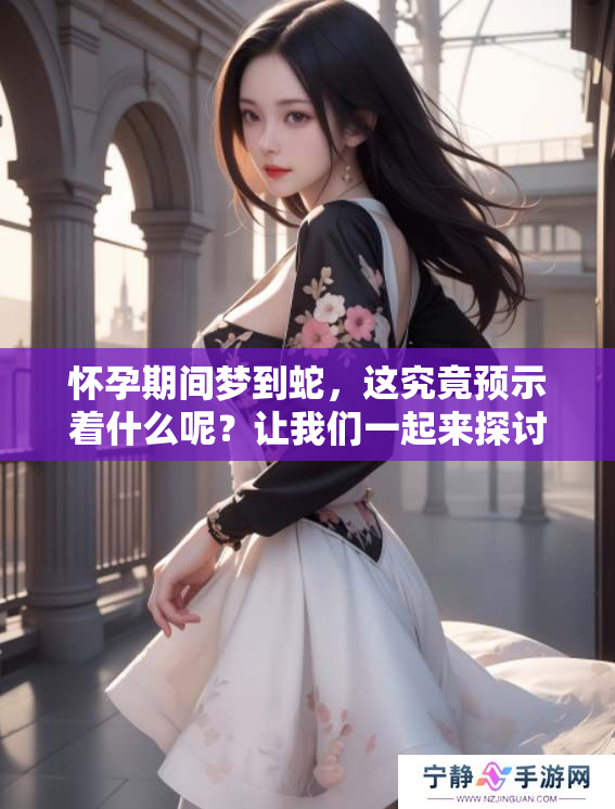 怀孕期间梦到蛇，这究竟预示着什么呢？让我们一起来探讨一下。