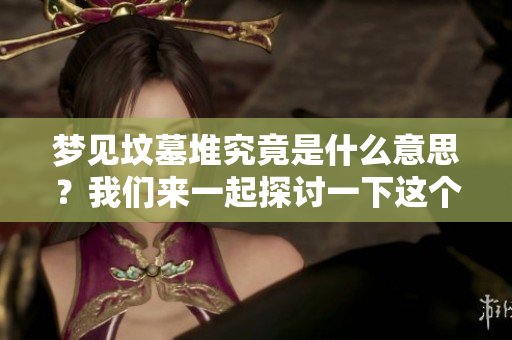 梦见坟墓堆究竟是什么意思？我们来一起探讨一下这个梦境的深层含义。