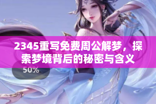 2345重写免费周公解梦，探索梦境背后的秘密与含义