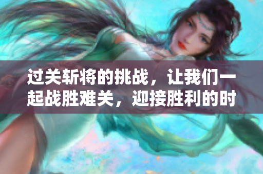 过关斩将的挑战，让我们一起战胜难关，迎接胜利的时刻。