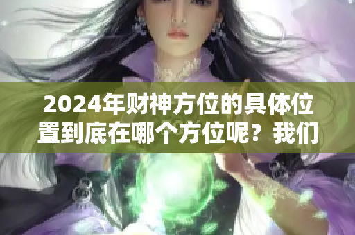 2024年财神方位的具体位置到底在哪个方位呢？我们一起揭晓吧。