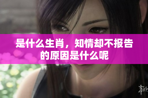 是什么生肖，知情却不报告的原因是什么呢