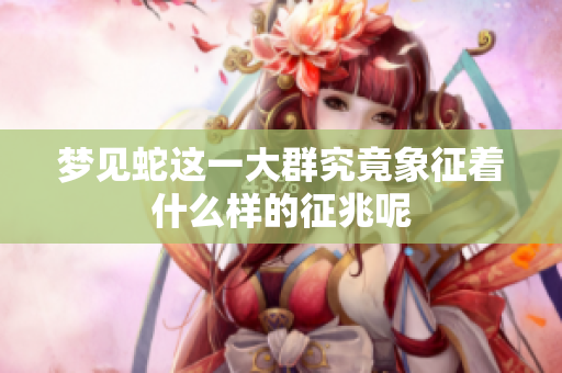 梦见蛇这一大群究竟象征着什么样的征兆呢