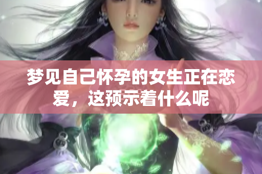 梦见自己怀孕的女生正在恋爱，这预示着什么呢