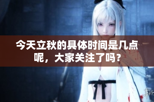 今天立秋的具体时间是几点呢，大家关注了吗？