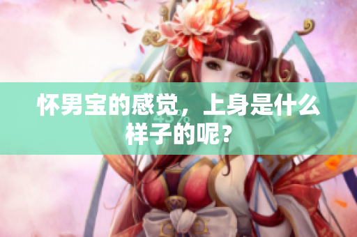 怀男宝的感觉，上身是什么样子的呢？