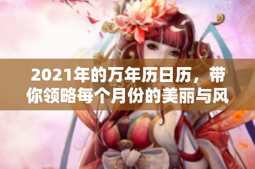 2021年的万年历日历，带你领略每个月份的美丽与风采