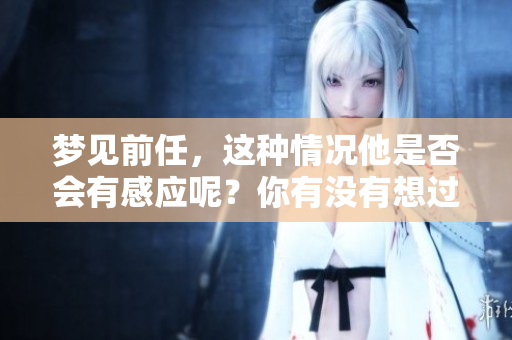 梦见前任，这种情况他是否会有感应呢？你有没有想过这个问题？