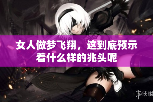女人做梦飞翔，这到底预示着什么样的兆头呢
