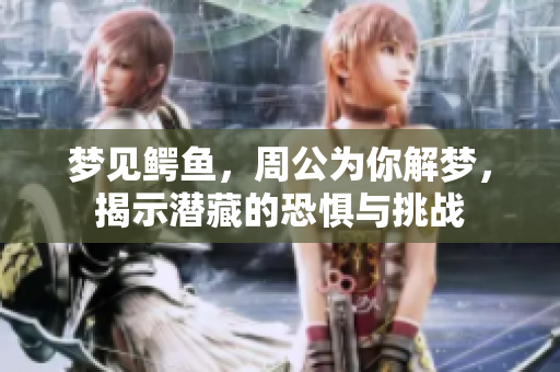 梦见鳄鱼，周公为你解梦，揭示潜藏的恐惧与挑战