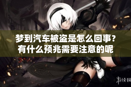 梦到汽车被盗是怎么回事？有什么预兆需要注意的呢
