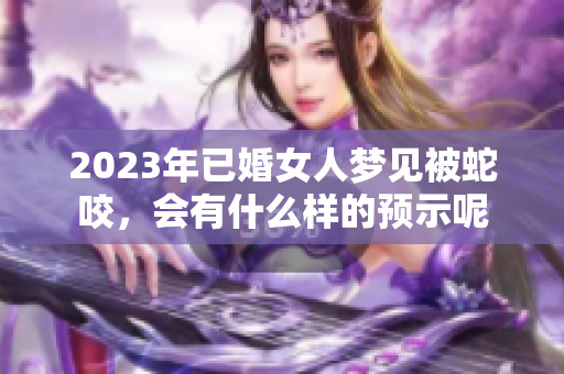 2023年已婚女人梦见被蛇咬，会有什么样的预示呢
