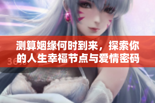 测算姻缘何时到来，探索你的人生幸福节点与爱情密码