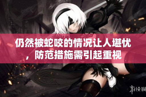 仍然被蛇咬的情况让人堪忧，防范措施需引起重视