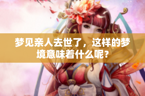 梦见亲人去世了，这样的梦境意味着什么呢？