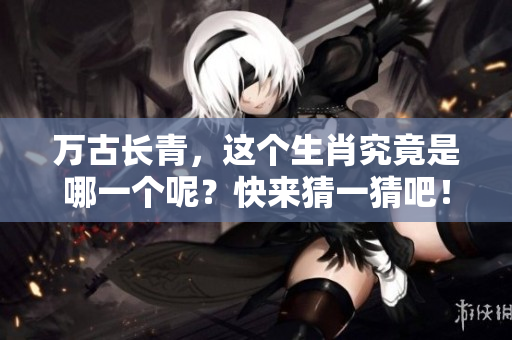 万古长青，这个生肖究竟是哪一个呢？快来猜一猜吧！