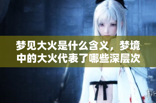 梦见大火是什么含义，梦境中的大火代表了哪些深层次的意义呢
