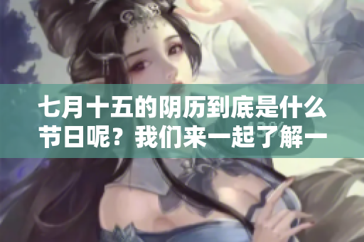 七月十五的阴历到底是什么节日呢？我们来一起了解一下吧！