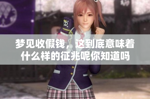 梦见收假钱，这到底意味着什么样的征兆呢你知道吗