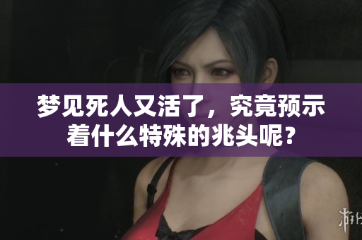 梦见死人又活了，究竟预示着什么特殊的兆头呢？