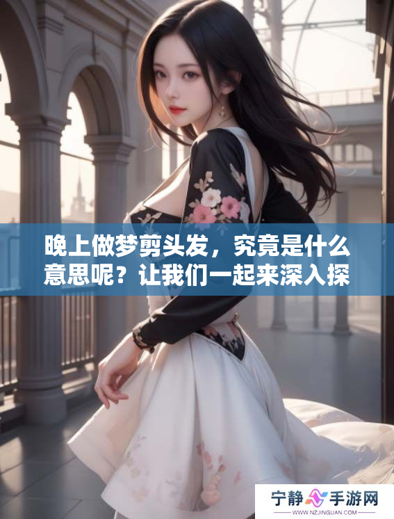 晚上做梦剪头发，究竟是什么意思呢？让我们一起来深入探讨一下吧！