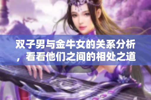 双子男与金牛女的关系分析，看看他们之间的相处之道！