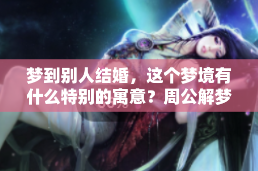 梦到别人结婚，这个梦境有什么特别的寓意？周公解梦的解释又是什么呢