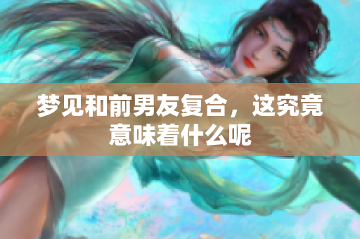 梦见和前男友复合，这究竟意味着什么呢