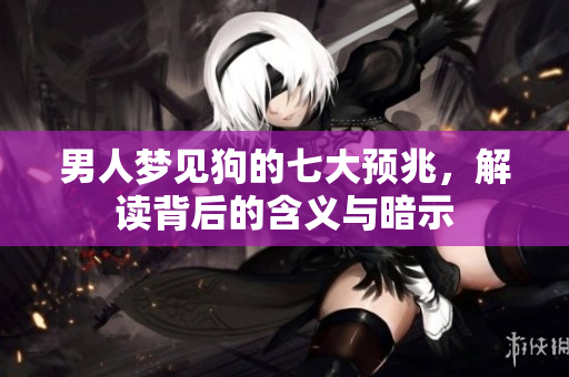 男人梦见狗的七大预兆，解读背后的含义与暗示