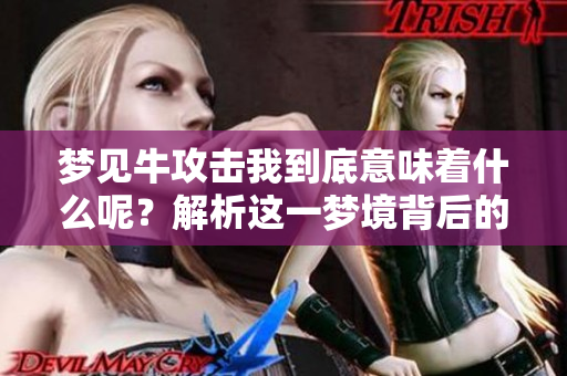 梦见牛攻击我到底意味着什么呢？解析这一梦境背后的深层含义。