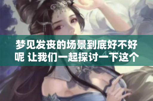梦见发丧的场景到底好不好呢 让我们一起探讨一下这个梦的含义