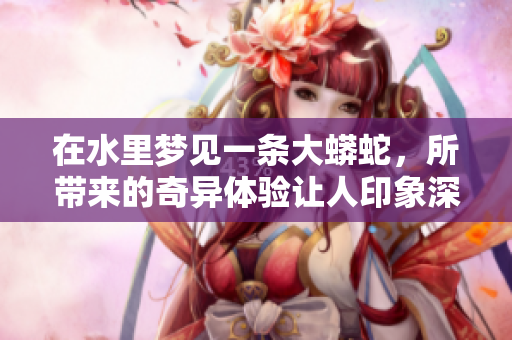 在水里梦见一条大蟒蛇，所带来的奇异体验让人印象深刻