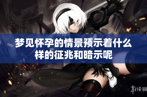 梦见怀孕的情景预示着什么样的征兆和暗示呢