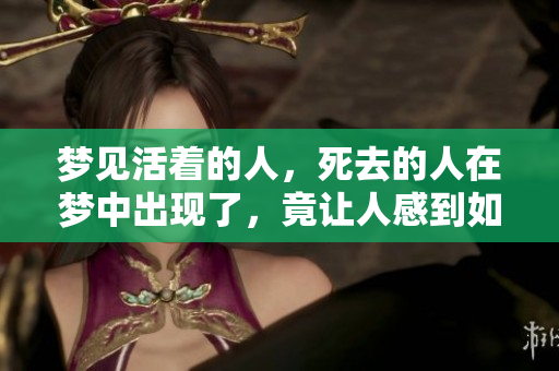 梦见活着的人，死去的人在梦中出现了，竟让人感到如此真实
