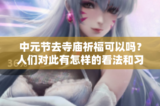 中元节去寺庙祈福可以吗？人们对此有怎样的看法和习俗呢？