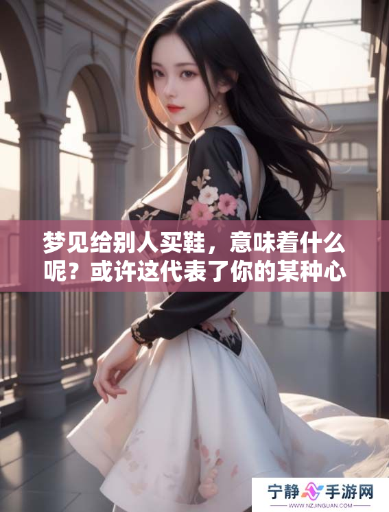 梦见给别人买鞋，意味着什么呢？或许这代表了你的某种心愿与期盼。