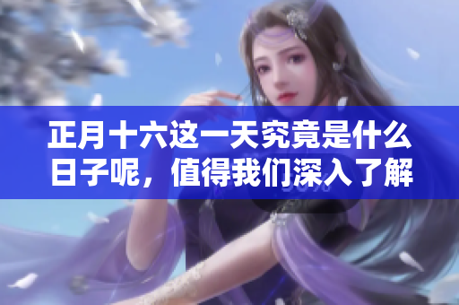 正月十六这一天究竟是什么日子呢，值得我们深入了解一下。
