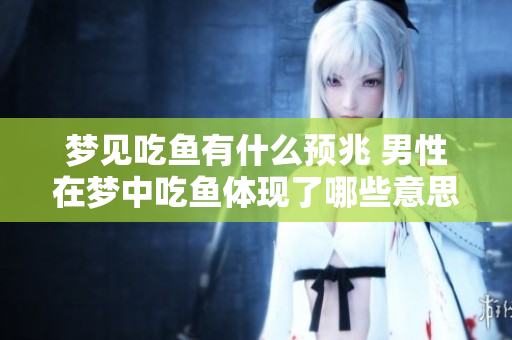 梦见吃鱼有什么预兆 男性在梦中吃鱼体现了哪些意思呢