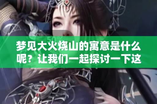梦见大火烧山的寓意是什么呢？让我们一起探讨一下这个问题吧。
