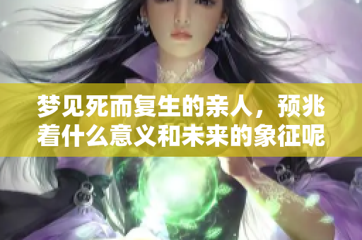 梦见死而复生的亲人，预兆着什么意义和未来的象征呢？