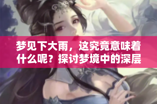 梦见下大雨，这究竟意味着什么呢？探讨梦境中的深层含义