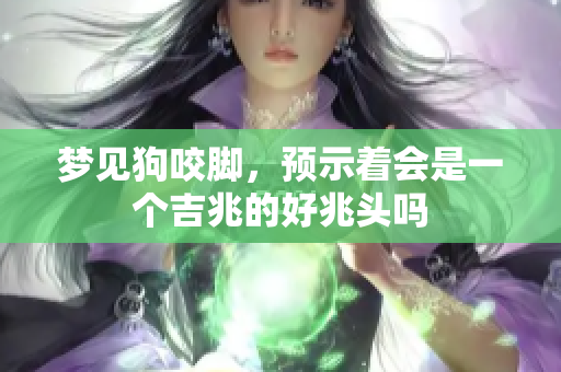梦见狗咬脚，预示着会是一个吉兆的好兆头吗
