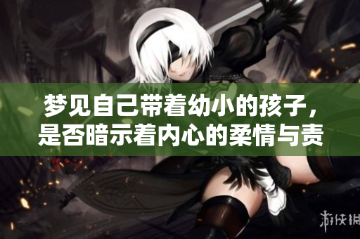 梦见自己带着幼小的孩子，是否暗示着内心的柔情与责任感呢