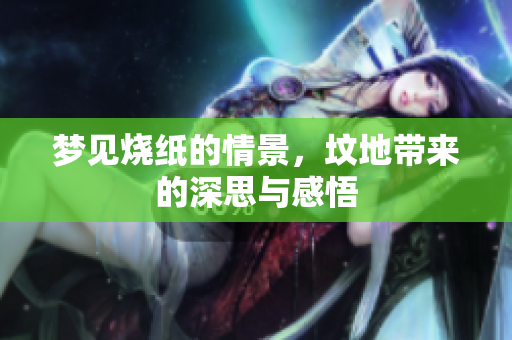 梦见烧纸的情景，坟地带来的深思与感悟