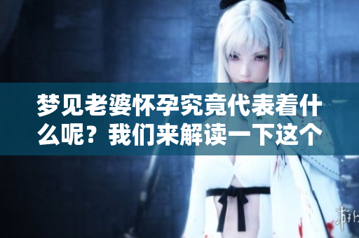 梦见老婆怀孕究竟代表着什么呢？我们来解读一下这个梦的含义。