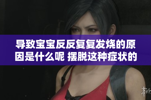 导致宝宝反反复复发烧的原因是什么呢 摆脱这种症状的方法是什么