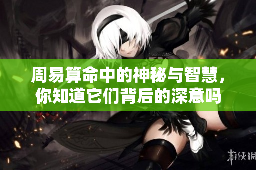 周易算命中的神秘与智慧，你知道它们背后的深意吗