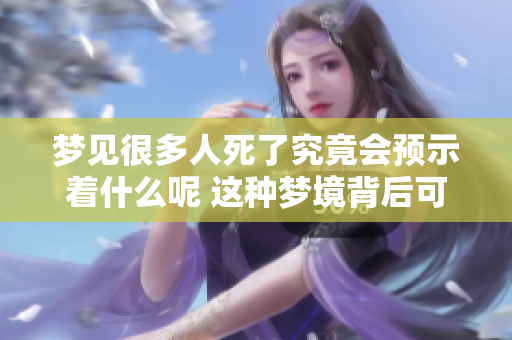 梦见很多人死了究竟会预示着什么呢 这种梦境背后可能隐藏了哪些含义