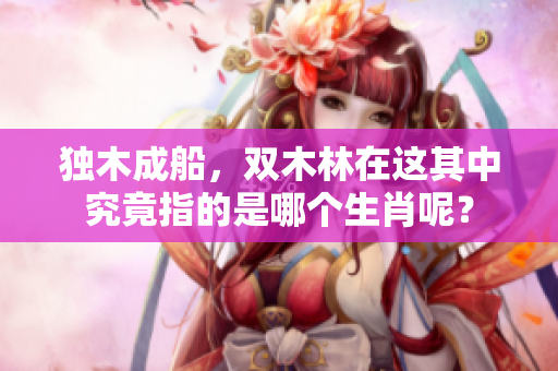独木成船，双木林在这其中究竟指的是哪个生肖呢？