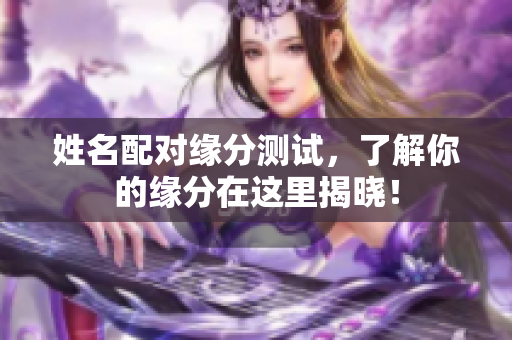 姓名配对缘分测试，了解你的缘分在这里揭晓！